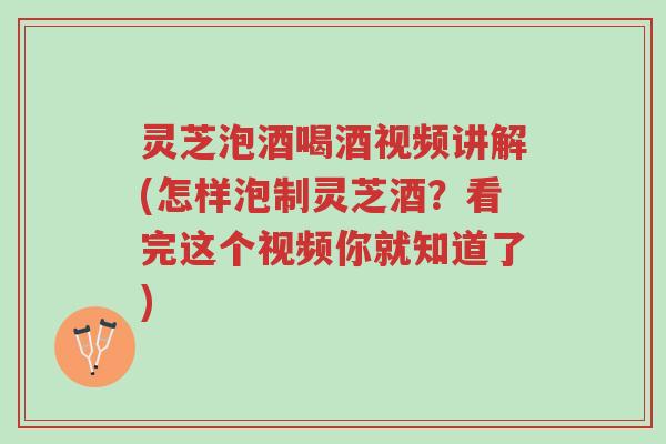 灵芝泡酒喝酒视频讲解(怎样泡制灵芝酒?看完这个视频你就知道了)-第1张图片-超越 灵芝泡酒喝酒视频讲解(怎样泡制灵芝酒?看完这个视频你就知道了)-第1张图片-超越