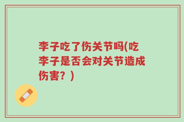 李子吃了伤关节吗(吃李子是否会对关节造成伤害?)-第1张图片-超越 李子吃了伤关节吗(吃李子是否会对关节造成伤害?)-第1张图片-超越