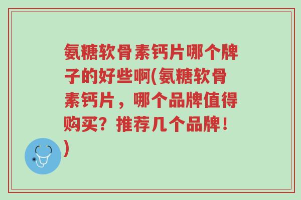 氨糖软骨素钙片哪个牌子的好些啊(氨糖软骨素钙片,哪个品牌值得购买?推荐几个品牌!)-第1张图片-超越 氨糖软骨素钙片哪个牌子的好些啊(氨糖软骨素钙片,哪个品牌值得购买?推荐几个品牌!)-第1张图片-超越