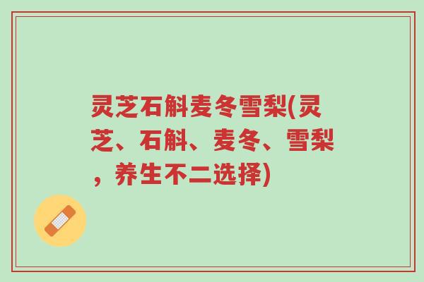 灵芝石斛麦冬雪梨(灵芝、石斛、麦冬、雪梨,养生不二选择)-第1张图片-超越 灵芝石斛麦冬雪梨(灵芝、石斛、麦冬、雪梨,养生不二选择)-第1张图片-超越