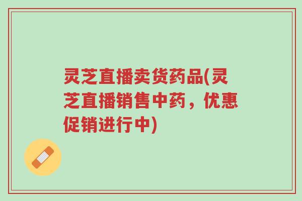 灵芝直播卖货药品(灵芝直播销售中药,优惠促销进行中)-第1张图片-超越 灵芝直播卖货药品(灵芝直播销售中药,优惠促销进行中)-第1张图片-超越