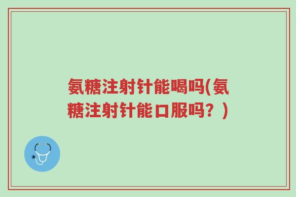 氨糖注射针能喝吗(氨糖注射针能口服吗?)-第1张图片-超越 氨糖注射针能喝吗(氨糖注射针能口服吗?)-第1张图片-超越