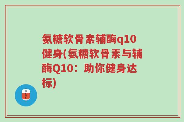 氨糖软骨素辅酶q10健身(氨糖软骨素与辅酶Q10:助你健身达标)-第1张图片-超越 氨糖软骨素辅酶q10健身(氨糖软骨素与辅酶Q10:助你健身达标)-第1张图片-超越