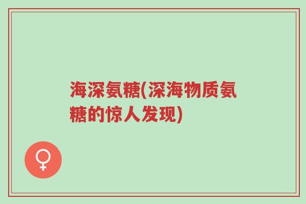 海深氨糖(深海物质氨糖的惊人发现)-第1张图片-超越 海深氨糖(深海物质氨糖的惊人发现)-第1张图片-超越