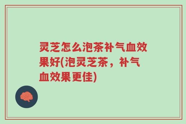 灵芝怎么泡茶补气血效果好(泡灵芝茶,补气血效果更佳)-第1张图片-超越 灵芝怎么泡茶补气血效果好(泡灵芝茶,补气血效果更佳)-第1张图片-超越