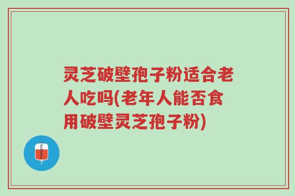 灵芝破壁孢子粉适合老人吃吗(老年人能否食用破壁灵芝孢子粉)-第1张图片-超越 灵芝破壁孢子粉适合老人吃吗(老年人能否食用破壁灵芝孢子粉)-第1张图片-超越