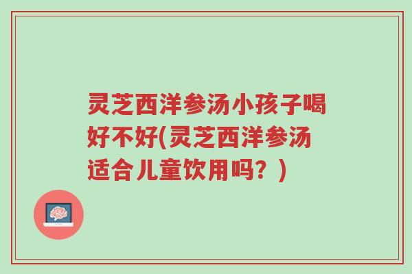 灵芝西洋参汤小孩子喝好不好(灵芝西洋参汤适合儿童饮用吗？)-第1张图片-超越