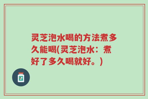 灵芝泡水喝的方法煮多久能喝(灵芝泡水:煮好了多久喝就好。)-第1张图片-超越 灵芝泡水喝的方法煮多久能喝(灵芝泡水:煮好了多久喝就好。)-第1张图片-超越