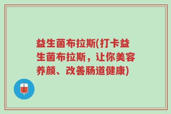 益生菌布拉斯(打卡益生菌布拉斯，让你美容养颜、改善肠道健康)-第1张图片-超越