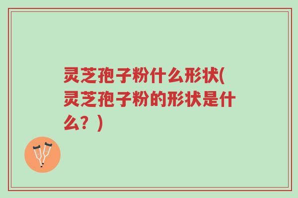 灵芝孢子粉什么形状(灵芝孢子粉的形状是什么?)-第1张图片-超越 灵芝孢子粉什么形状(灵芝孢子粉的形状是什么?)-第1张图片-超越