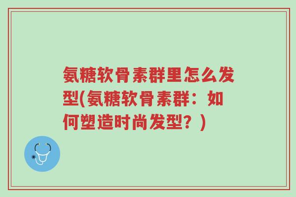 氨糖软骨素群里怎么发型(氨糖软骨素群:如何塑造时尚发型?)-第1张图片-超越 氨糖软骨素群里怎么发型(氨糖软骨素群:如何塑造时尚发型?)-第1张图片-超越