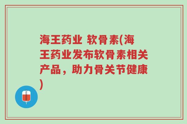 海王药业 软骨素(海王药业发布软骨素相关产品，助力骨关节健康)-第1张图片-超越