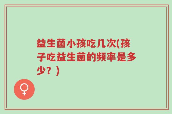 益生菌小孩吃几次(孩子吃益生菌的频率是多少?)-第1张图片-超越 益生菌小孩吃几次(孩子吃益生菌的频率是多少?)-第1张图片-超越