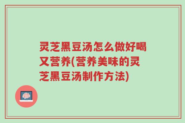 灵芝黑豆汤怎么做好喝又营养(营养美味的灵芝黑豆汤制作方法)-第1张图片-超越 灵芝黑豆汤怎么做好喝又营养(营养美味的灵芝黑豆汤制作方法)-第1张图片-超越