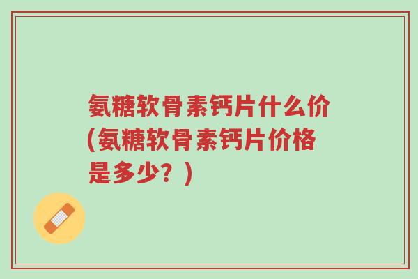 氨糖软骨素钙片什么价(氨糖软骨素钙片价格是多少?)-第1张图片-超越 氨糖软骨素钙片什么价(氨糖软骨素钙片价格是多少?)-第1张图片-超越