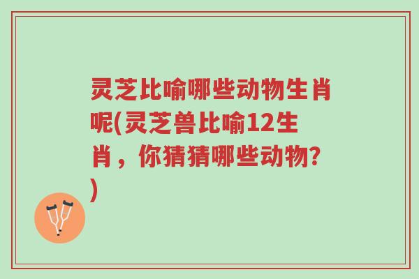 灵芝比喻哪些动物生肖呢(灵芝兽比喻12生肖，你猜猜哪些动物？)-第1张图片-超越