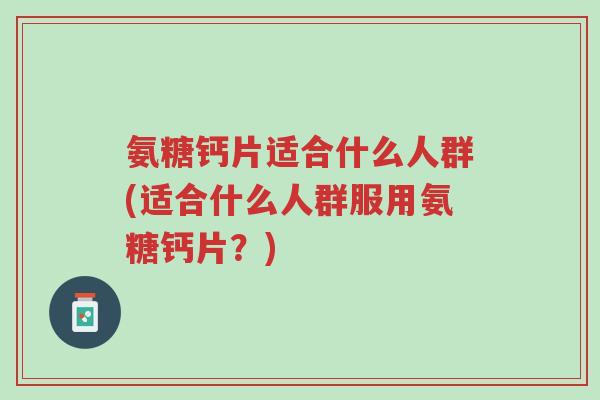 氨糖钙片适合什么人群(适合什么人群服用氨糖钙片?)-第1张图片-超越 氨糖钙片适合什么人群(适合什么人群服用氨糖钙片?)-第1张图片-超越