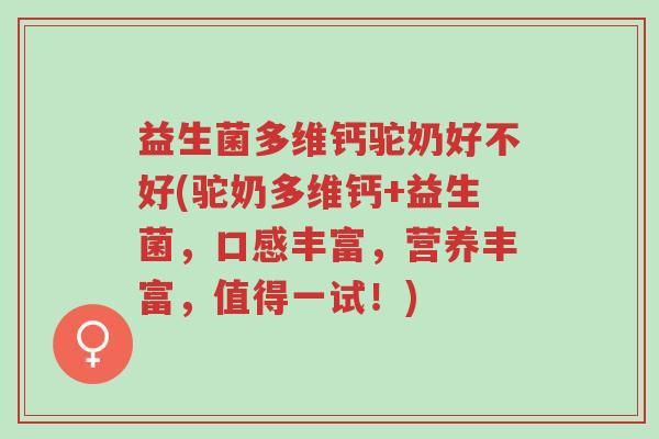 益生菌多维钙驼奶好不好(驼奶多维钙+益生菌,口感丰富,营养丰富,值得一试!)-第1张图片-超越 益生菌多维钙驼奶好不好(驼奶多维钙+益生菌,口感丰富,营养丰富,值得一试!)-第1张图片-超越