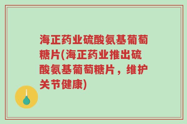 海正药业硫酸氨基葡萄糖片(海正药业推出硫酸氨基葡萄糖片,维护关节健康)-第1张图片-超越 海正药业硫酸氨基葡萄糖片(海正药业推出硫酸氨基葡萄糖片,维护关节健康)-第1张图片-超越