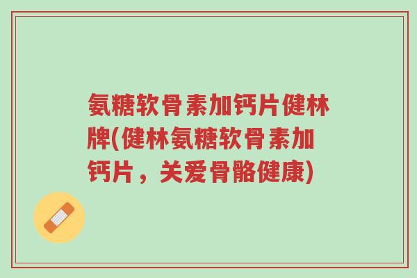 氨糖软骨素加钙片健林牌(健林氨糖软骨素加钙片,关爱骨骼健康)-第1张图片-超越 氨糖软骨素加钙片健林牌(健林氨糖软骨素加钙片,关爱骨骼健康)-第1张图片-超越