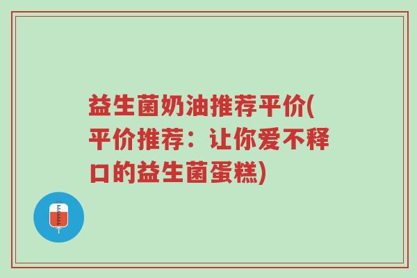 益生菌奶油推荐平价(平价推荐:让你爱不释口的益生菌蛋糕)-第1张图片-超越 益生菌奶油推荐平价(平价推荐:让你爱不释口的益生菌蛋糕)-第1张图片-超越