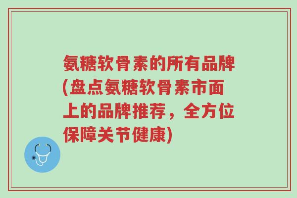 氨糖软骨素的所有品牌(盘点氨糖软骨素市面上的品牌推荐,全方位保障关节健康)-第1张图片-超越 氨糖软骨素的所有品牌(盘点氨糖软骨素市面上的品牌推荐,全方位保障关节健康)-第1张图片-超越
