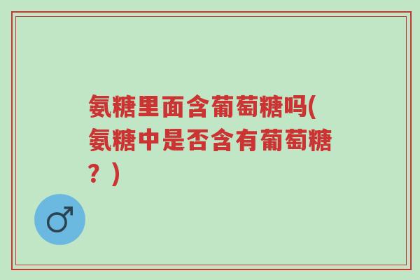 氨糖里面含葡萄糖吗(氨糖中是否含有葡萄糖?)-第1张图片-超越 氨糖里面含葡萄糖吗(氨糖中是否含有葡萄糖?)-第1张图片-超越