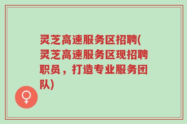 灵芝高速服务区招聘(灵芝高速服务区现招聘职员,打造专业服务团队)-第1张图片-超越 灵芝高速服务区招聘(灵芝高速服务区现招聘职员,打造专业服务团队)-第1张图片-超越