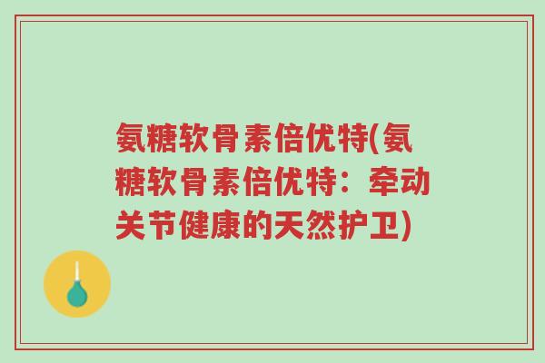 氨糖软骨素倍优特(氨糖软骨素倍优特：牵动关节健康的天然护卫)-第1张图片-超越