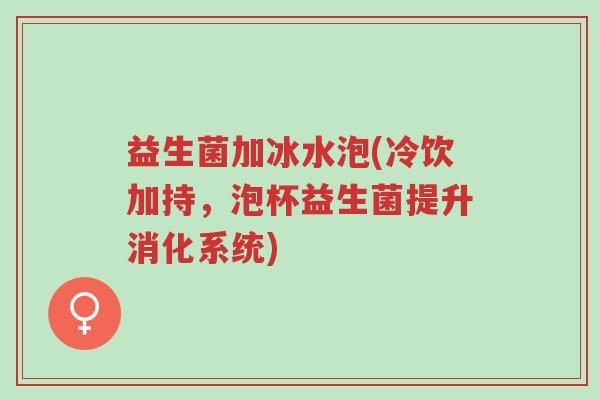 益生菌加冰水泡(冷饮加持,泡杯益生菌提升消化系统)-第1张图片-超越 益生菌加冰水泡(冷饮加持,泡杯益生菌提升消化系统)-第1张图片-超越