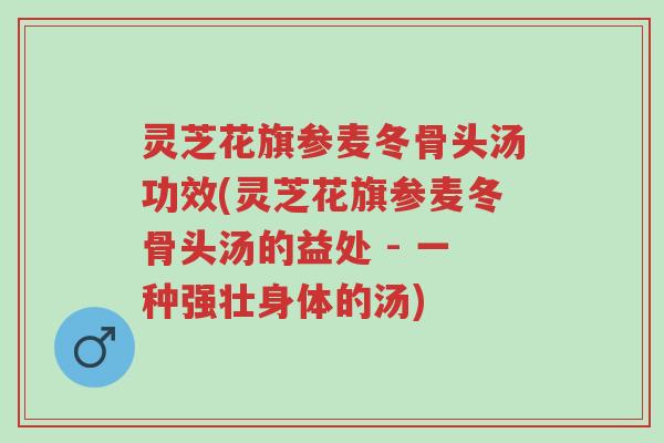 灵芝花旗参麦冬骨头汤功效(灵芝花旗参麦冬骨头汤的益处 - 一种强壮身体的汤)-第1张图片-超越 灵芝花旗参麦冬骨头汤功效(灵芝花旗参麦冬骨头汤的益处 - 一种强壮身体的汤)-第1张图片-超越