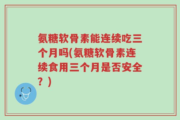 氨糖软骨素能连续吃三个月吗(氨糖软骨素连续食用三个月是否安全?)-第1张图片-超越 氨糖软骨素能连续吃三个月吗(氨糖软骨素连续食用三个月是否安全?)-第1张图片-超越