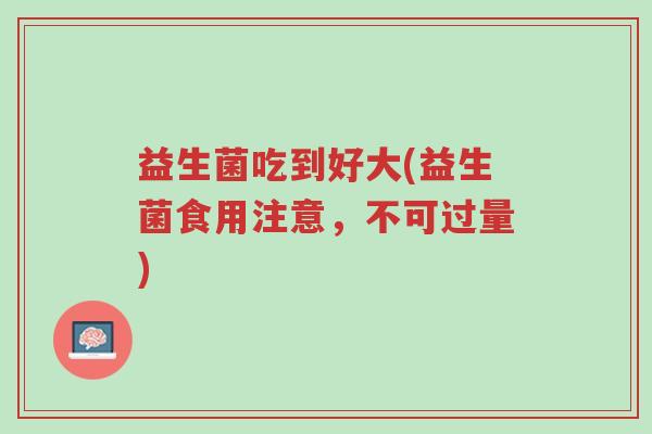 益生菌吃到好大(益生菌食用注意,不可过量)-第1张图片-超越 益生菌吃到好大(益生菌食用注意,不可过量)-第1张图片-超越
