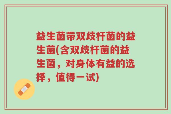 益生菌带双歧杆菌的益生菌(含双歧杆菌的益生菌,对身体有益的选择,值得一试)-第1张图片-超越 益生菌带双歧杆菌的益生菌(含双歧杆菌的益生菌,对身体有益的选择,值得一试)-第1张图片-超越