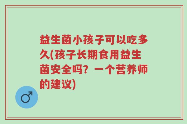 益生菌小孩子可以吃多久(孩子长期食用益生菌安全吗?一个营养师的建议)-第1张图片-超越 益生菌小孩子可以吃多久(孩子长期食用益生菌安全吗?一个营养师的建议)-第1张图片-超越