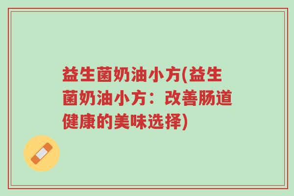 益生菌奶油小方(益生菌奶油小方:改善肠道健康的美味选择)-第1张图片-超越 益生菌奶油小方(益生菌奶油小方:改善肠道健康的美味选择)-第1张图片-超越