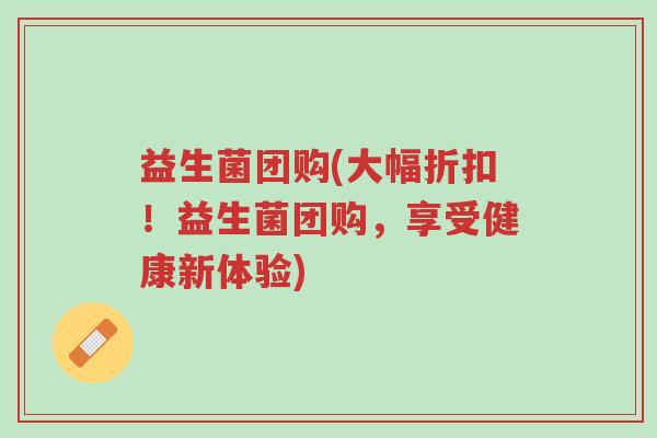 益生菌团购(大幅折扣!益生菌团购,享受健康新体验)-第1张图片-超越 益生菌团购(大幅折扣!益生菌团购,享受健康新体验)-第1张图片-超越