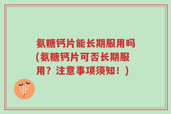 氨糖钙片能长期服用吗(氨糖钙片可否长期服用?注意事项须知!)-第1张图片-超越 氨糖钙片能长期服用吗(氨糖钙片可否长期服用?注意事项须知!)-第1张图片-超越