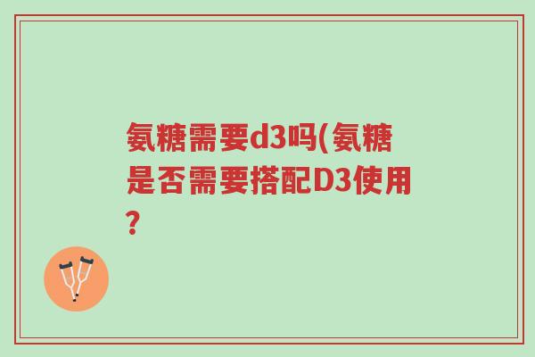 氨糖需要d3吗(氨糖是否需要搭配D3使用?-第1张图片-超越 氨糖需要d3吗(氨糖是否需要搭配D3使用?-第1张图片-超越
