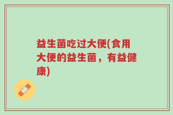 益生菌吃过大便(食用大便的益生菌,有益健康)-第1张图片-超越 益生菌吃过大便(食用大便的益生菌,有益健康)-第1张图片-超越