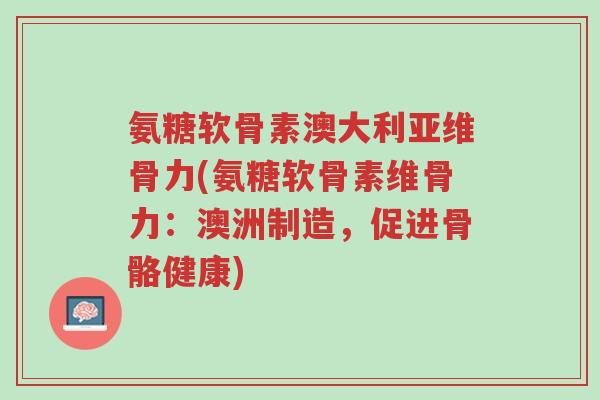 氨糖软骨素澳大利亚维骨力(氨糖软骨素维骨力:澳洲制造,促进骨骼健康)-第1张图片-超越 氨糖软骨素澳大利亚维骨力(氨糖软骨素维骨力:澳洲制造,促进骨骼健康)-第1张图片-超越