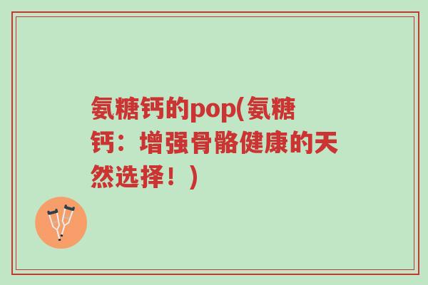 氨糖钙的pop(氨糖钙:增强骨骼健康的天然选择!)-第1张图片-超越 氨糖钙的pop(氨糖钙:增强骨骼健康的天然选择!)-第1张图片-超越