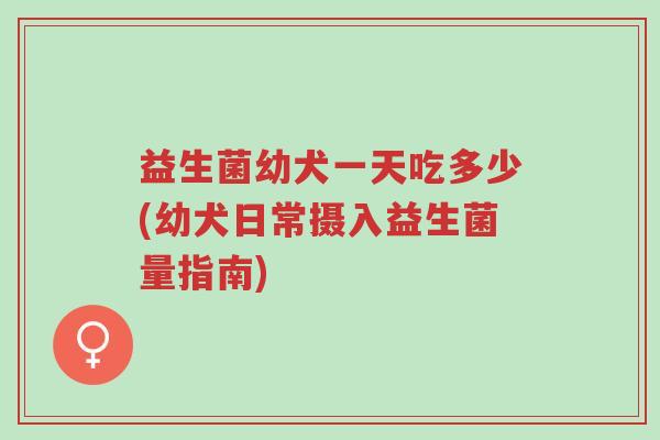 益生菌幼犬一天吃多少(幼犬日常摄入益生菌量指南)-第1张图片-超越 益生菌幼犬一天吃多少(幼犬日常摄入益生菌量指南)-第1张图片-超越