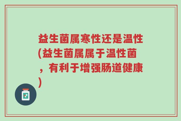 益生菌属寒性还是温性(益生菌属属于温性菌,有利于增强肠道健康)-第1张图片-超越 益生菌属寒性还是温性(益生菌属属于温性菌,有利于增强肠道健康)-第1张图片-超越