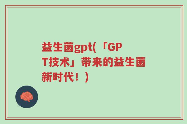 益生菌gpt(「GPT技术」带来的益生菌新时代!)-第1张图片-超越 益生菌gpt(「GPT技术」带来的益生菌新时代!)-第1张图片-超越