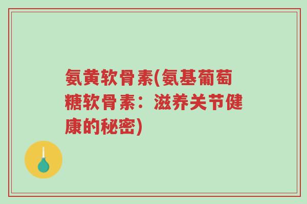 氨黄软骨素(氨基葡萄糖软骨素:滋养关节健康的秘密)-第1张图片-超越 氨黄软骨素(氨基葡萄糖软骨素:滋养关节健康的秘密)-第1张图片-超越