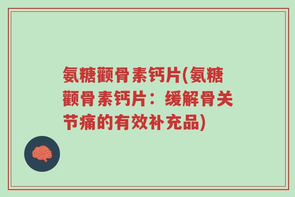 氨糖颧骨素钙片(氨糖颧骨素钙片：缓解骨关节痛的有效补充品)-第1张图片-超越