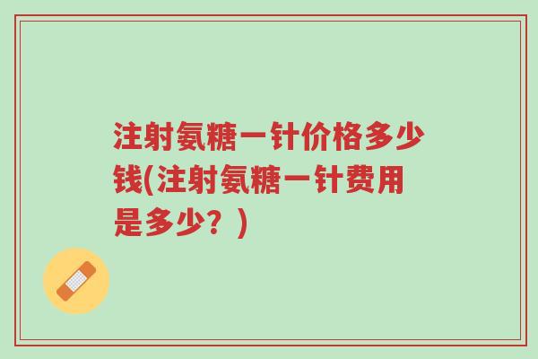 注射氨糖一针价格多少钱(注射氨糖一针费用是多少?)-第1张图片-超越 注射氨糖一针价格多少钱(注射氨糖一针费用是多少?)-第1张图片-超越