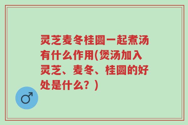 灵芝麦冬桂圆一起煮汤有什么作用(煲汤加入灵芝、麦冬、桂圆的好处是什么?)-第1张图片-超越 灵芝麦冬桂圆一起煮汤有什么作用(煲汤加入灵芝、麦冬、桂圆的好处是什么?)-第1张图片-超越