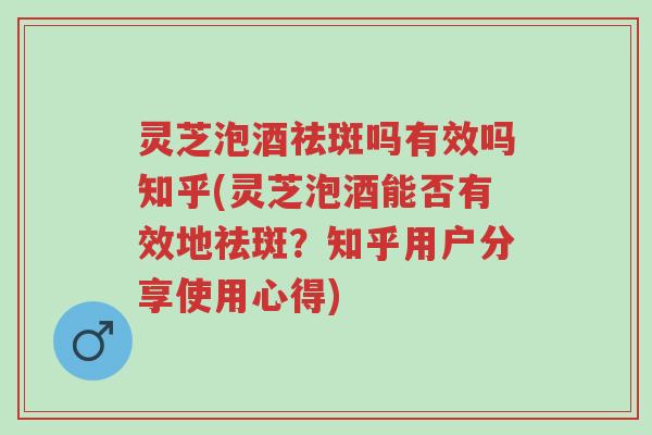 灵芝泡酒祛斑吗有效吗知乎(灵芝泡酒能否有效地祛斑?知乎用户分享使用心得)-第1张图片-超越 灵芝泡酒祛斑吗有效吗知乎(灵芝泡酒能否有效地祛斑?知乎用户分享使用心得)-第1张图片-超越